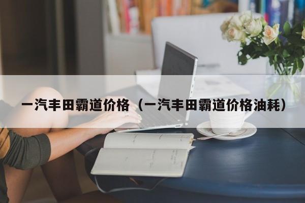 一汽丰田霸道价格（一汽丰田霸道价格油耗）