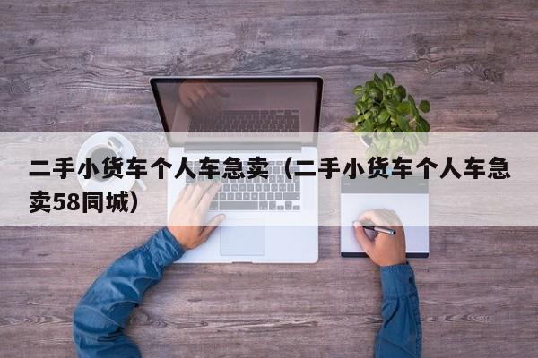 二手小货车个人车急卖（二手小货车个人车急卖58同城）