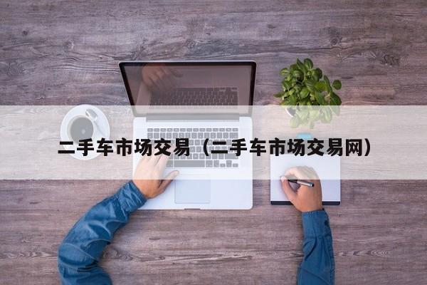 二手车市场交易（二手车市场交易网）
