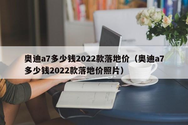 奥迪a7多少钱2022款落地价（奥迪a7多少钱2022款落地价照片）