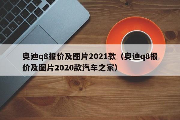 奥迪q8报价及图片2021款（奥迪q8报价及图片2020款汽车之家）