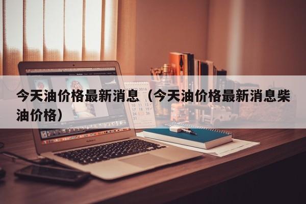 今天油价格最新消息（今天油价格最新消息柴油价格）