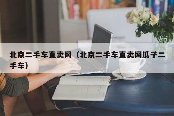 北京二手车直卖网（北京二手车直卖网瓜子二手车）