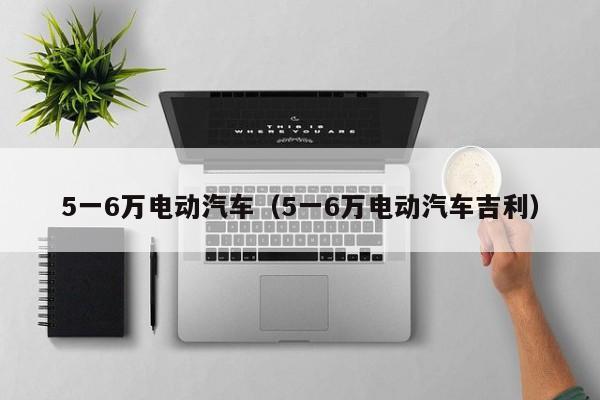 5一6万电动汽车（5一6万电动汽车吉利）