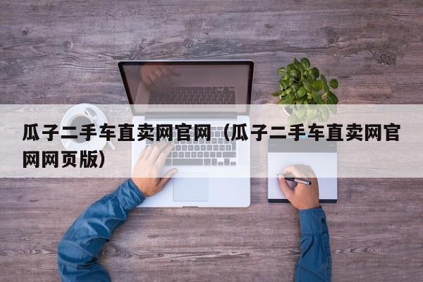瓜子二手车直卖网官网（瓜子二手车直卖网官网网页版）