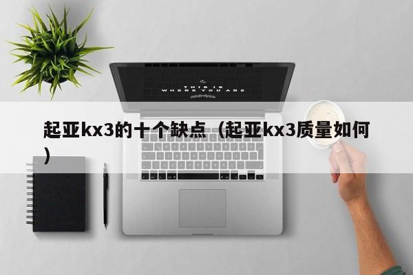 起亚kx3的十个缺点（起亚kx3质量如何）