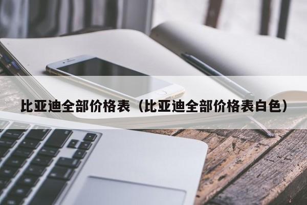 比亚迪全部价格表（比亚迪全部价格表白色）