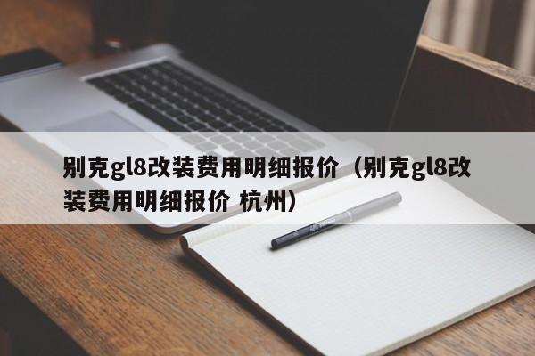 别克gl8改装费用明细报价（别克gl8改装费用明细报价 杭州）