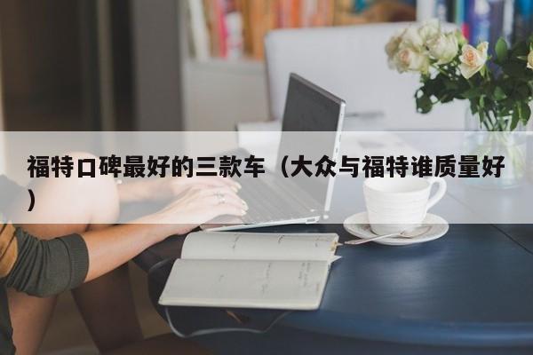 福特口碑最好的三款车（大众与福特谁质量好）