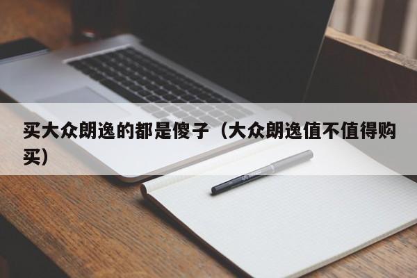 买大众朗逸的都是傻子（大众朗逸值不值得购买）