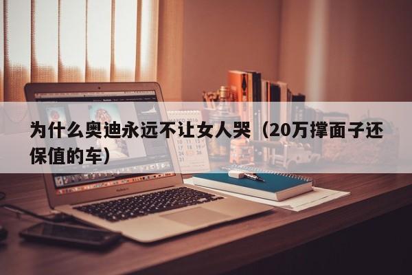 为什么奥迪永远不让女人哭（20万撑面子还保值的车）