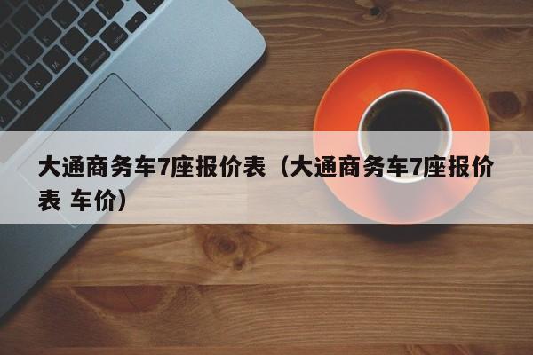 大通商务车7座报价表（大通商务车7座报价表 车价）