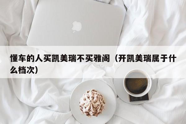 懂车的人买凯美瑞不买雅阁（开凯美瑞属于什么档次）