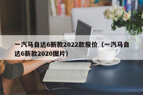 一汽马自达6新款2022款报价（一汽马自达6新款2020图片）