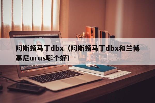 阿斯顿马丁dbx（阿斯顿马丁dbx和兰博基尼urus哪个好）