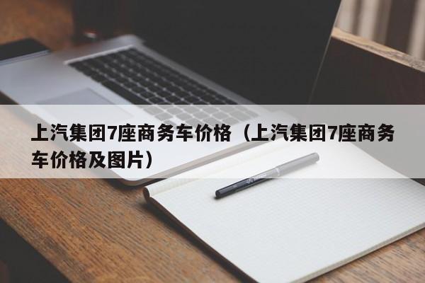 上汽集团7座商务车价格（上汽集团7座商务车价格及图片）
