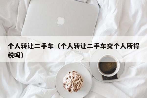 个人转让二手车（个人转让二手车交个人所得税吗）