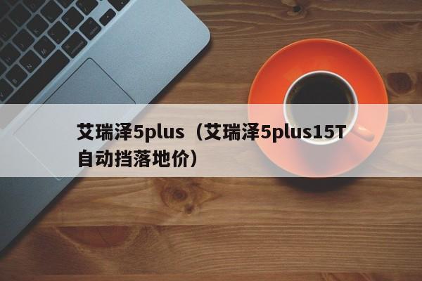 艾瑞泽5plus（艾瑞泽5plus15T自动挡落地价）