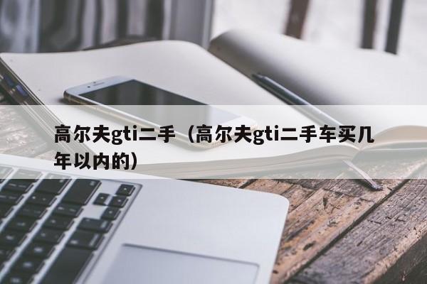 高尔夫gti二手（高尔夫gti二手车买几年以内的）