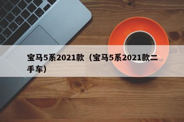 宝马5系2021款（宝马5系2021款二手车）