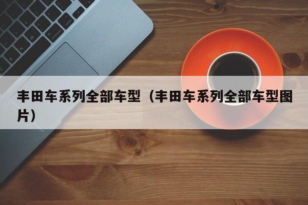 丰田车系列全部车型（丰田车系列全部车型图片）