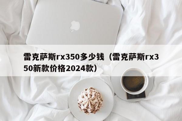 雷克萨斯rx350多少钱（雷克萨斯rx350新款价格2024款）