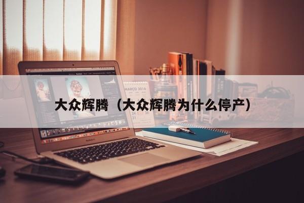 大众辉腾（大众辉腾为什么停产）