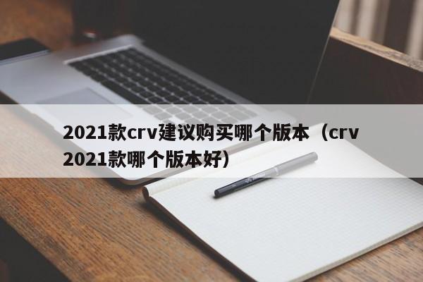 2021款crv建议购买哪个版本（crv2021款哪个版本好）