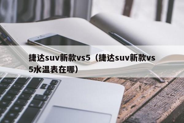 捷达suv新款vs5（捷达suv新款vs5水温表在哪）