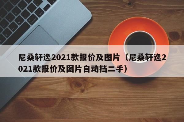 尼桑轩逸2021款报价及图片（尼桑轩逸2021款报价及图片自动挡二手）