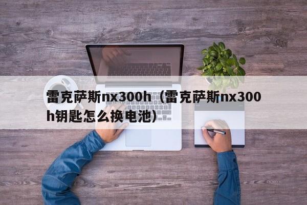 雷克萨斯nx300h（雷克萨斯nx300h钥匙怎么换电池）