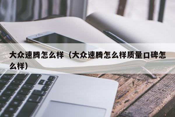 大众速腾怎么样（大众速腾怎么样质量口碑怎么样）