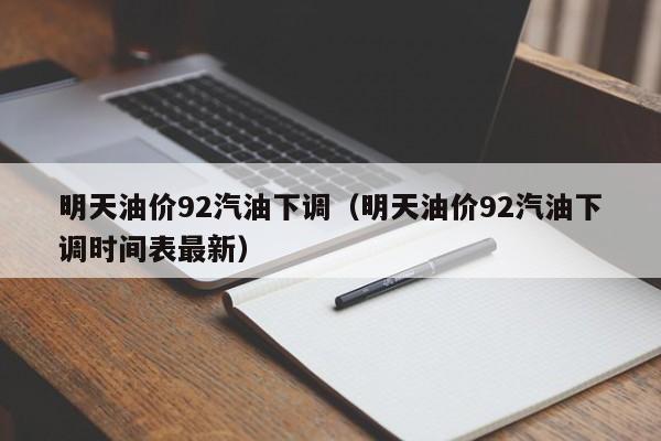 明天油价92汽油下调（明天油价92汽油下调时间表最新）