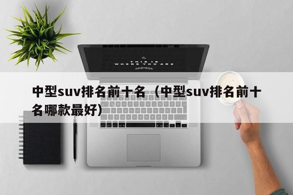中型suv排名前十名（中型suv排名前十名哪款最好）