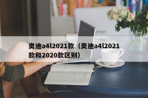 奥迪a4l2021款（奥迪a4l2021款和2020款区别）