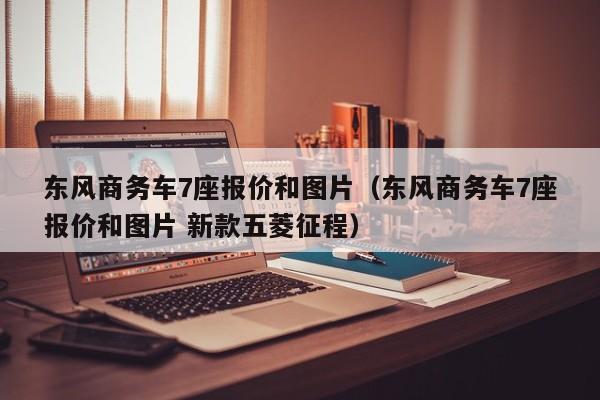 东风商务车7座报价和图片（东风商务车7座报价和图片 新款五菱征程）