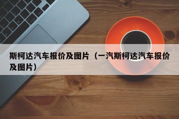 斯柯达汽车报价及图片（一汽斯柯达汽车报价及图片）