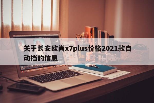 关于长安欧尚x7plus价格2021款自动挡的信息