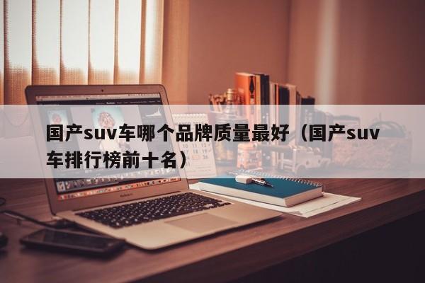 国产suv车哪个品牌质量最好（国产suv车排行榜前十名）