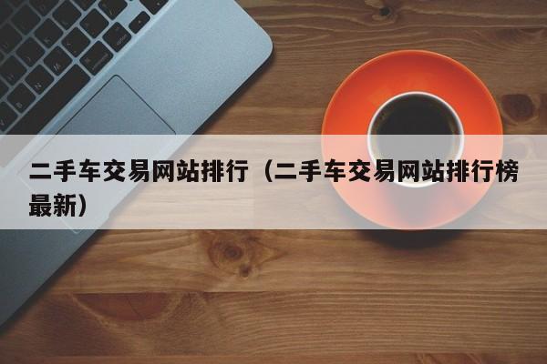 二手车交易网站排行（二手车交易网站排行榜最新）