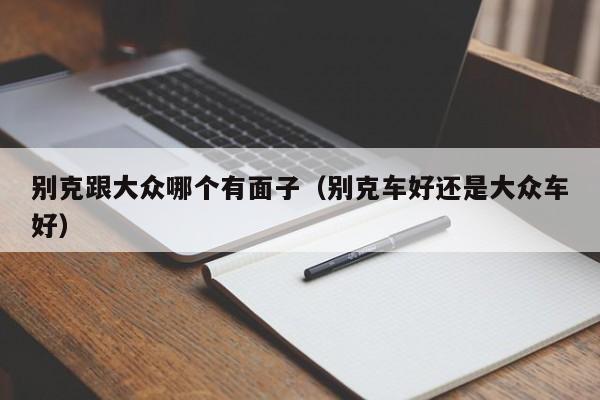 别克跟大众哪个有面子（别克车好还是大众车好）
