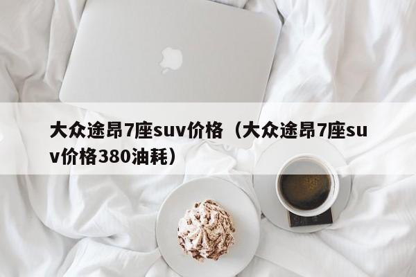大众途昂7座suv价格（大众途昂7座suv价格380油耗）