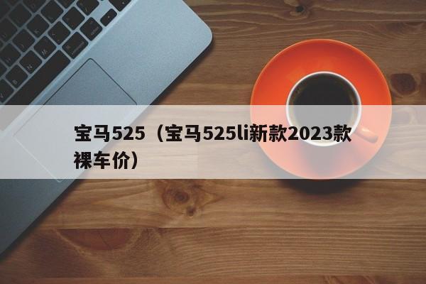 宝马525（宝马525li新款2023款裸车价）