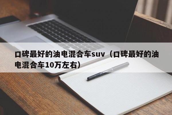 口碑最好的油电混合车suv（口碑最好的油电混合车10万左右）