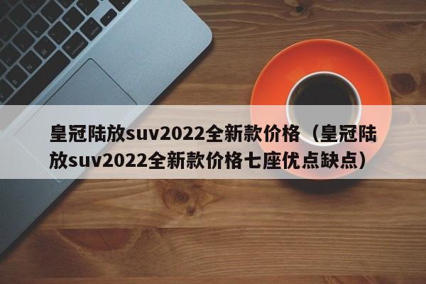皇冠陆放suv2022全新款价格（皇冠陆放suv2022全新款价格七座优点缺点）