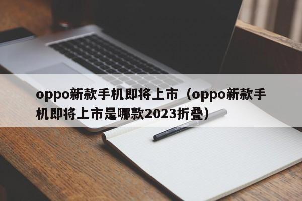 oppo新款手机即将上市（oppo新款手机即将上市是哪款2023折叠）