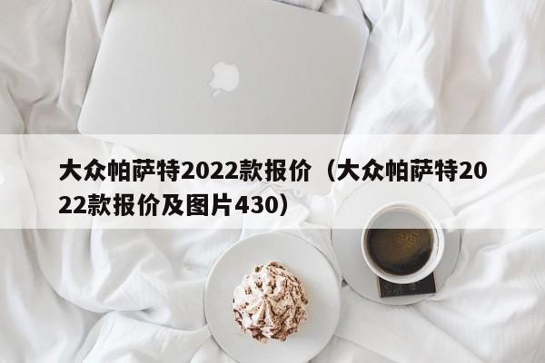 大众帕萨特2022款报价（大众帕萨特2022款报价及图片430）