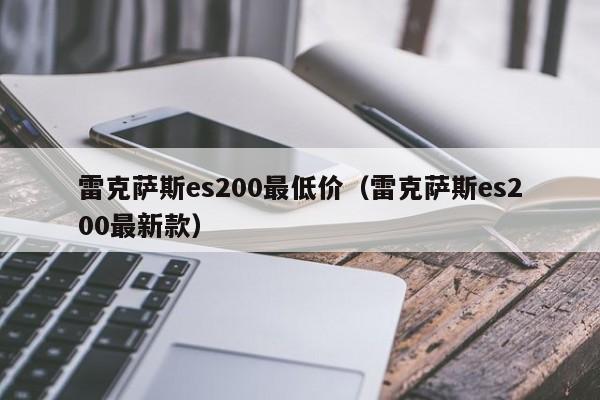 雷克萨斯es200最低价（雷克萨斯es200最新款）