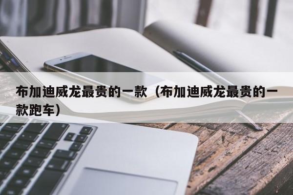 布加迪威龙最贵的一款（布加迪威龙最贵的一款跑车）