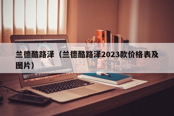 兰德酷路泽（兰德酷路泽2023款价格表及图片）